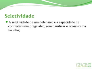 Seletividade
A seletividade de um defensivo é a capacidade de
controlar uma praga alvo, sem danificar o ecossistema
vizinho;
 