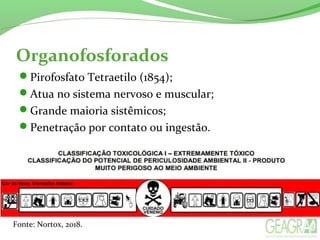 Organofosforados
Pirofosfato Tetraetilo (1854);
Atua no sistema nervoso e muscular;
Grande maioria sistêmicos;
Penetração por contato ou ingestão.
Fonte: Nortox, 2018.
 