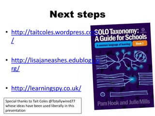 Next steps
• http://taitcoles.wordpress.com
/
• http://lisajaneashes.edublogs.o
rg/
• http://learningspy.co.uk/
Special thanks to Tait Coles @Totallywired77
whose ideas have been used liberally in this
presentation
 