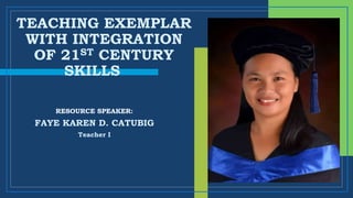 TEACHING EXEMPLAR
WITH INTEGRATION
OF 21ST CENTURY
SKILLS
FAYE KAREN D. CATUBIG
Teacher I
RESOURCE SPEAKER:
 