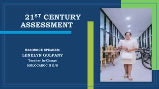 21ST CENTURY
ASSESSMENT
LENELYN GULPANY
Teacher In-Charge
MOLOCABOC II E/S
RESOURCE SPEAKER:
 