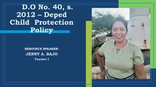 D.O No. 40, s.
2012 – Deped
Child Protection
Policy
JENNY A. BAJO
Teacher I
RESOURCE SPEAKER:
 