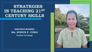 STRATEGIES
IN TEACHING 21ST
CENTURY SKILLS
MA. EUNICE P. CUBIO
Teacher In-Charge
RESOURCE SPEAKER:
 