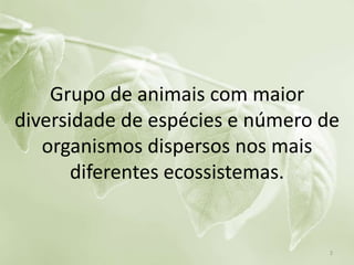 Grupo de animais com maior
diversidade de espécies e número de
organismos dispersos nos mais
diferentes ecossistemas.
2
 