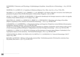 SCHNEIDER, F. Bionomics and Physiology of Aphidophagous Syrphidae. Annual Review of Entomology. v. 14, p. 103-124,
      1969.

      SHORTER, D. A. & DREW, W. A. Syrphidae of Oklahoma (Diptera). Proc. Okla. Acad. Sci. n. 56. p. 75-94, 1976.

      SILVEIRAL, L. C. P.; BUENO, V. H. P., PIERRELL, L. S. R.; MENDES, S. M. Plantas cultivadas e invasoras como habitat para
      predadores do gênero Orius (Wolff) (Heteroptera: Anthocoridae). Bragantia. v.62, n.2, 2003.

      SILVIE, P. J.; LEROY, T.; MICHEL, B.; BOURNIER, J. P. Manual de identificação dos Inimigos naturais no cultivo do algodão.
      Coodetec/Cirad. Boletim técnico n. 35. 2ª edição, 76 p., 2007.

      WRATTEN S. D. ; WHITE A. J. ; BOWIE M. H. ; BERRY N. A. ; WEIGMANN U. Phenology and ecology of hoverflies
      (Diptera: Syrphidae) in New Zealand. Environmental entomology . v. 24, n. 3, p. 595-600, 1995.

      YAMAMOTO, A. C. & FOERSTER, L. A. Reproductive biology and longevity of Euplectrus ronnai (Brèthes) (Hymenoptera:
      Eulophidae). Neotrop. Entomol., v.32, n.3, p.481-485, 2003.
      ALLEN, G. R. The biology of the phonotactic parasitoid, Homotrixa sp. (Diptera: Tachinidae), and its impact on the survival
      of male Sciarasaga quadrata (Orthoptera: Tettigoniidae) in the field. Ecological entomology . v. 20, n. 2, p. 103-110, 1995.

      CARDOZA, Y. J.; EPSKY, N. D.; HEATH, R. R. Biology and Development of Lespesia aletiae (Diptera: Tachinidae) in Two
      Lepidopteran Species in the Laboratory. The Florida Entomologist, v. 80, n. 2, p. 289-300, 1997.

      CONSTANTINO, R.; DINIZ, I. R.; PUJOL-LUZ, J. R.; MOTTA, P. C.; LAUMANN, R. A. Textos de Entomologia. UnB. 3ª
      edição. 93 p., 2002.

      KUGLER, J. & NITZAN, Y. Biology of Clausicella suturata (Dipt.: Tachinidae)a parasite of Ectomyelois ceratoniae (Lep.:
      Phycitidae). BioControl. v. 22, n. 1, p. 93-105, 1977.




220
 