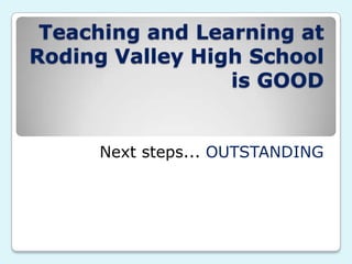 Teaching and Learning at
Roding Valley High School
is GOOD
Next steps... OUTSTANDING
 
