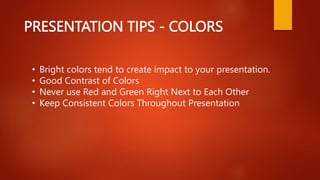 PRESENTATION TIPS - COLORS
• Bright colors tend to create impact to your presentation.
• Good Contrast of Colors
• Never u...