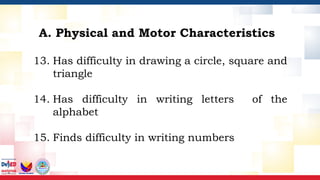 13. Has difficulty in drawing a circle, square and
triangle
14. Has difficulty in writing letters of the
alphabet
15. Finds difficulty in writing numbers
A. Physical and Motor Characteristics
 