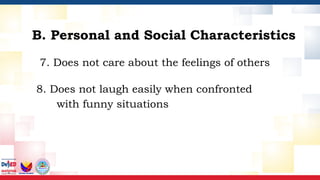 7. Does not care about the feelings of others
8. Does not laugh easily when confronted
with funny situations
B. Personal and Social Characteristics
 