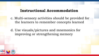 c. Multi-sensory activities should be provided for
the learners to remember concepts learned
d. Use visuals/pictures and mnemonics for
improving or strengthening memory
Instructional Accommodation
 