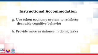 g. Use token economy system to reinforce
desirable cognitive behavior
h. Provide more assistance in doing tasks
Instructional Accommodation
 