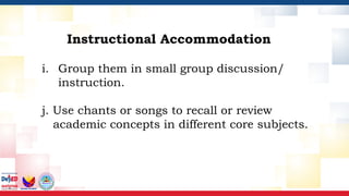 i. Group them in small group discussion/
instruction.
j. Use chants or songs to recall or review
academic concepts in different core subjects.
Instructional Accommodation
 