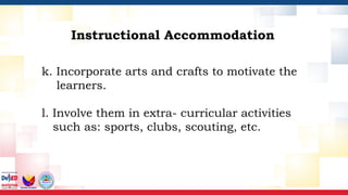 k. Incorporate arts and crafts to motivate the
learners.
l. Involve them in extra- curricular activities
such as: sports, clubs, scouting, etc.
Instructional Accommodation
 