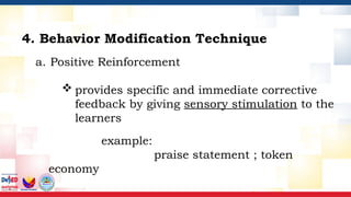 a. Positive Reinforcement
 provides specific and immediate corrective
feedback by giving sensory stimulation to the
learners
example:
praise statement ; token
economy
4. Behavior Modification Technique
 