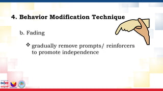 b. Fading
 gradually remove prompts/ reinforcers
to promote independence
4. Behavior Modification Technique
 