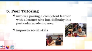  involves pairing a competent learner
with a learner who has difficulty in a
particular academic area
5. Peer Tutoring
 improves social skills
 