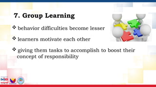  behavior difficulties become lesser
 learners motivate each other
 giving them tasks to accomplish to boost their
concept of responsibility
7. Group Learning
 
