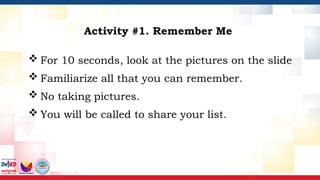 Activity #1. Remember Me
 For 10 seconds, look at the pictures on the slide
 Familiarize all that you can remember.
 No taking pictures.
 You will be called to share your list.
 