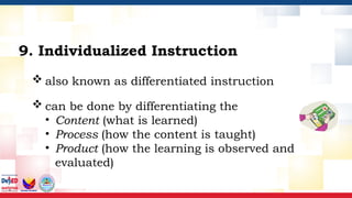 also known as differentiated instruction
 can be done by differentiating the
• Content (what is learned)
• Process (how the content is taught)
• Product (how the learning is observed and
evaluated)
9. Individualized Instruction
 