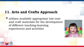  utilizes available appropriate low-cost
and craft materials for the development
of different teaching-learning
experiences and activities
11. Arts and Crafts Approach
 