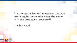 Are the strategies and materials that you
are using in the regular class the same
with the strategies presented?
In what way?
 