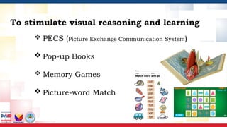  PECS (Picture Exchange Communication System)
 Pop-up Books
 Memory Games
 Picture-word Match
To stimulate visual reasoning and learning
 
