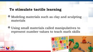 To stimulate tactile learning
 Modeling materials such as clay and sculpting
materials
 Using small materials called manipulatives to
represent number values to teach math skills
 