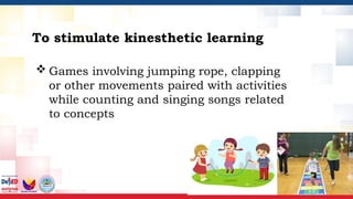 To stimulate kinesthetic learning
 Games involving jumping rope, clapping
or other movements paired with activities
while counting and singing songs related
to concepts
 