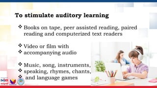 To stimulate auditory learning
 Books on tape, peer assisted reading, paired
reading and computerized text readers
 Video or film with
 accompanying audio
 Music, song, instruments,
 speaking, rhymes, chants,
 and language games
 