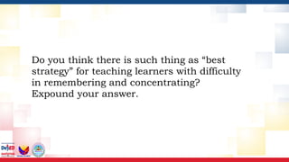 Do you think there is such thing as “best
strategy” for teaching learners with difficulty
in remembering and concentrating?
Expound your answer.
 