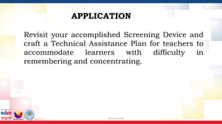 Session Guide
Revisit your accomplished Screening Device and
craft a Technical Assistance Plan for teachers to
accommodate learners with difficulty in
remembering and concentrating.
APPLICATION
 