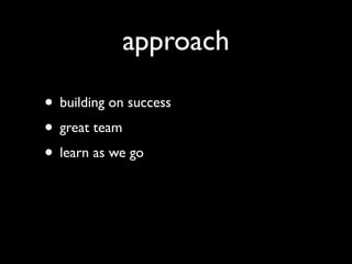 approach

• building on success
• great team
• learn as we go
 