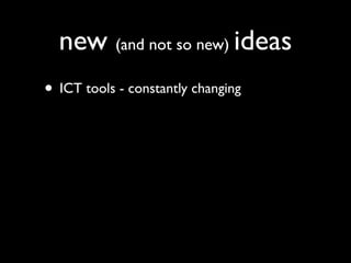 new (and not so new) ideas
• ICT tools - constantly changing
 