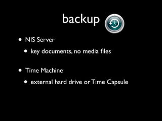 backup
• NIS Server
 • key documents, no media ﬁles
• Time Machine
 • external hard drive or Time Capsule
 