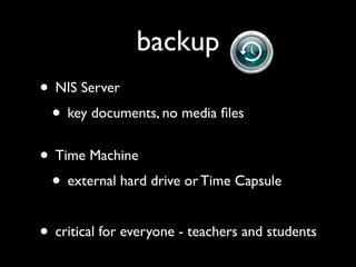 backup
• NIS Server
 • key documents, no media ﬁles
• Time Machine
 • external hard drive or Time Capsule

• critical for everyone - teachers and students
 