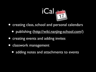 iCal
• creating class, school and personal calendars
 • publishing (http://wiki.nanjing-school.com/)
• creating events and adding invites
• classwork management
 • adding notes and attachments to events
 