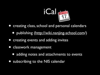 iCal
• creating class, school and personal calendars
 • publishing (http://wiki.nanjing-school.com/)
• creating events and adding invites
• classwork management
 • adding notes and attachments to events
• subscribing to the NIS calendar
 