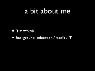 a bit about me

• Tim Wojcik
• background: education / media / IT
 