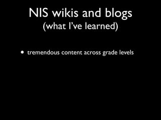 NIS wikis and blogs
       (what I’ve learned)

• tremendous content across grade levels
 