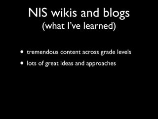 NIS wikis and blogs
       (what I’ve learned)

• tremendous content across grade levels
• lots of great ideas and approaches
 