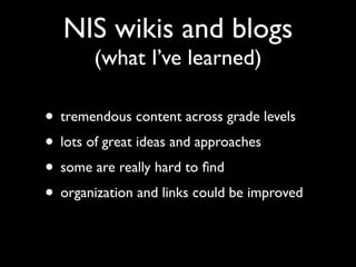 NIS wikis and blogs
        (what I’ve learned)

• tremendous content across grade levels
• lots of great ideas and approaches
• some are really hard to ﬁnd
• organization and links could be improved
 