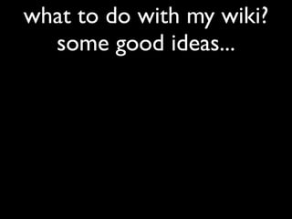 what to do with my wiki?
  some good ideas...
 