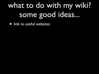 what to do with my wiki?
  some good ideas...
• link to useful websites
 