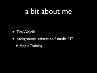a bit about me

• Tim Wojcik
• background: education / media / IT
 • Apple Training
 