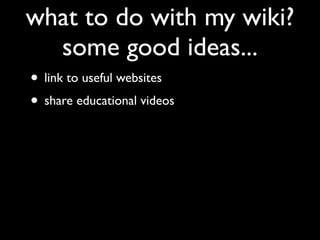 what to do with my wiki?
  some good ideas...
• link to useful websites
• share educational videos
 