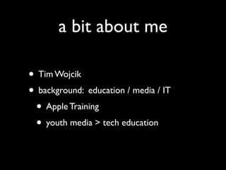 a bit about me

• Tim Wojcik
• background: education / media / IT
 • Apple Training
 • youth media > tech education
 