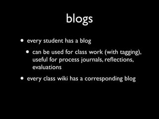 blogs
• every student has a blog
 • can be used for class work (with tagging),
    useful for process journals, reﬂections,
    evaluations
• every class wiki has a corresponding blog
 