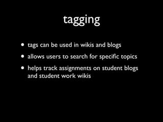 tagging
• tags can be used in wikis and blogs
• allows users to search for speciﬁc topics
• helps track assignments on student blogs
  and student work wikis
 