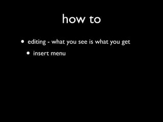 how to
• editing - what you see is what you get
 • insert menu
 