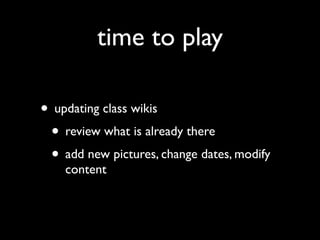 time to play

• updating class wikis
 • review what is already there
 • add new pictures, change dates, modify
    content
 